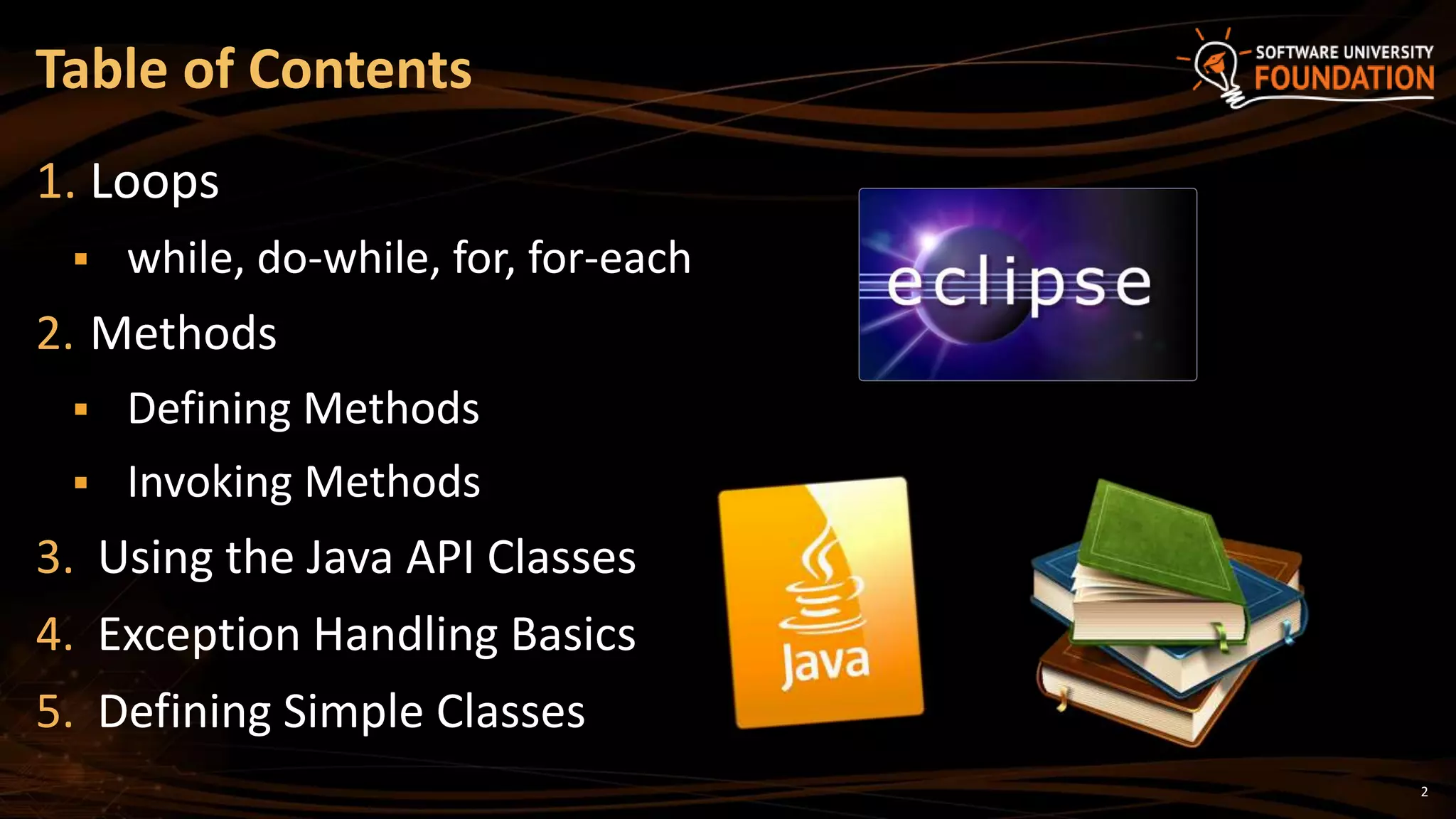 2
1. Loops
 while, do-while, for, for-each
2. Methods
 Defining Methods
 Invoking Methods
3. Using the Java API Classes
4. Exception Handling Basics
5. Defining Simple Classes
Table of Contents
 