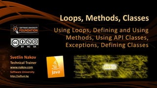Loops, Methods, Classes
Using Loops, Defining and Using
Methods, Using API Classes,
Exceptions, Defining Classes
Svetlin Nakov
Technical Trainer
www.nakov.com
Software University
http://softuni.bg
 