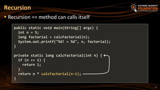 21
 Recursion == method can calls itself
Recursion
public static void main(String[] args) {
int n = 5;
long factorial = calcFactorial(n);
System.out.printf("%d! = %d", n, factorial);
}
private static long calcFactorial(int n) {
if (n <= 1) {
return 1;
}
return n * calcFactorial(n-1);
}
 