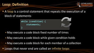 Loop: Definition
 A loop is a control statement that repeats the execution of a
block of statements
 May execute a code block fixed number of times
 May execute a code block while given condition holds
 May execute a code block for each member of a collection
 Loops that never end are called an infinite loops
while (condition) {
statements;
}
5
 