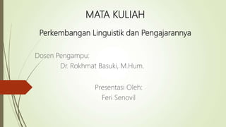 MATA KULIAH
Perkembangan Linguistik dan Pengajarannya
Dosen Pengampu:
Dr. Rokhmat Basuki, M.Hum.
Presentasi Oleh:
Feri Senovil
 