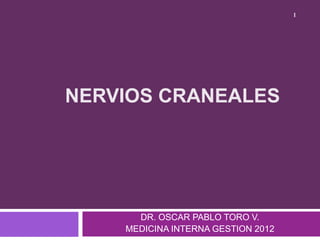 NERVIOS CRANEALES
DR. OSCAR PABLO TORO V.
MEDICINA INTERNA GESTION 2012
1
 