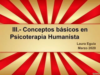 III.- Conceptos básicos en
Psicoterapia Humanista
Laura Eguia
Marzo 2020
 