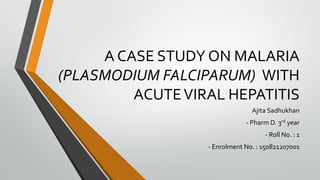 A CASE STUDY ON MALARIA
(PLASMODIUM FALCIPARUM) WITH
ACUTEVIRAL HEPATITIS
Ajita Sadhukhan
- Pharm D. 3rd year
- Roll No. : 1
- Enrolment No. : 150821207001
 