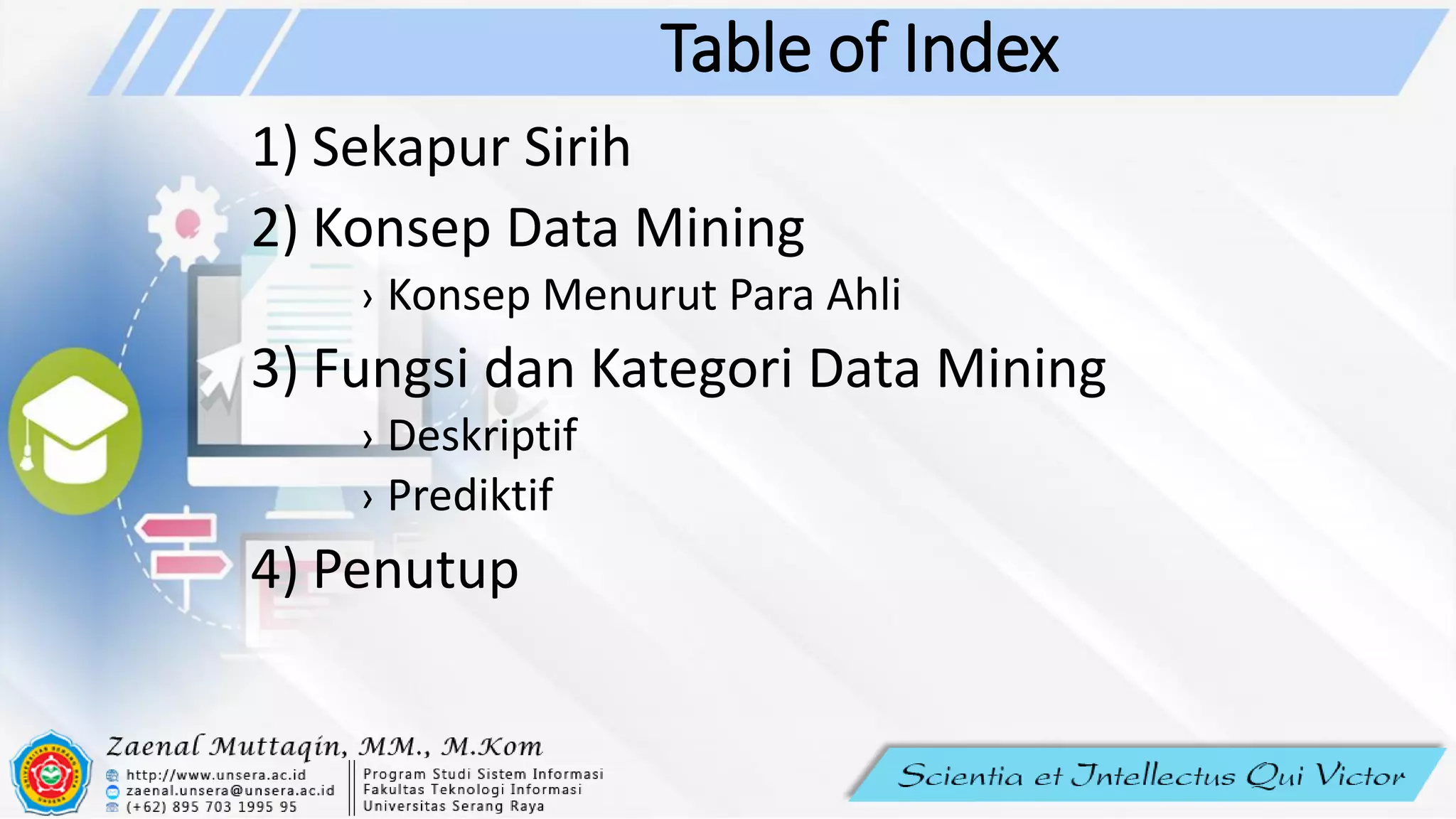 Table of Index
1) Sekapur Sirih
2) Konsep Data Mining
› Konsep Menurut Para Ahli
3) Fungsi dan Kategori Data Mining
› Deskriptif
› Prediktif
4) Penutup
 