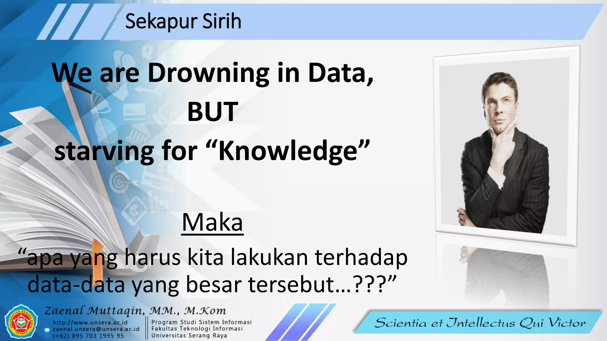 Sekapur Sirih
We are Drowning in Data,
BUT
starving for “Knowledge”
Maka
“apa yang harus kita lakukan terhadap
data-data yang besar tersebut…???”
 