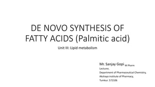 DE NOVO SYNTHESIS OF
FATTY ACIDS (Palmitic acid)
Unit III: Lipid metabolism
Mr. Sanjay Gopi M Pharm
Lecturer,
Department of Pharmaceutical Chemistry,
Akshaya institute of Pharmacy,
Tumkur. 572106
 