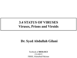3.4 STATUS OF VIRUSES
Viruses, Prions and Viroids
Dr. Syed Abdullah Gilani
Textbook of BIOLOGY
CLASS 9
FBISE, Islamabad Pakistan
 