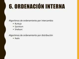 6. ORDENACIÓN INTERNA
Algoritmos de ordenamiento por intercambio
 Burbuja
 Quicksort
 Shellsort
Algoritmos de ordenamiento por distribución
 Radix
 