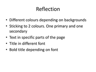 Reflection
• Different colours depending on backgrounds
• Sticking to 2 colours. One primary and one
secondary
• Text in specific parts of the page
• Title in different font
• Bold title depending on font
 