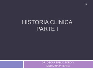HISTORIA CLINICA
PARTE I
DR. OSCAR PABLO TORO V.
MEDICINA INTERNA
25
 