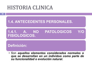 HISTORIA CLINICA
80
1.4. ANTECEDENTES PERSONALES.
1.4.1. A. NO PATOLOGICOS Y/O
FISIOLOGICOS.
Definición:
• Son aquellos elementos considerados normales o
que se desarrollan en un individuo como parte de
su funcionalidad o evolución natural.
 