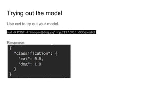 Trying out the model
Use curl to try out your model.
curl -X POST -F 'image=@dog.jpg' http://127.0.0.1:5000/predict
Response:
 