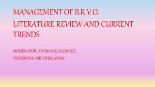 MANAGEMENT OF B.R.V.O.
LITERATURE REVIEW AND CURRENT
TRENDS
MODERATOR- DR MANOJ SASWADE
PRESENTOR- DR VIVEK ADWE
 