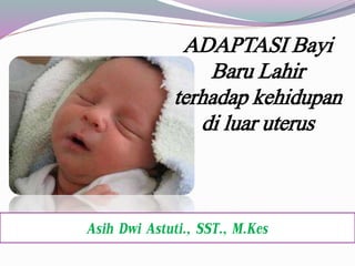 ADAPTASI Bayi
Baru Lahir
terhadap kehidupan
di luar uterus
Asih Dwi Astuti., SST., M.Kes
 