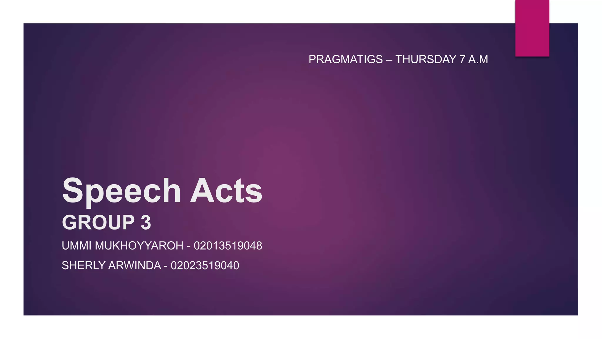 Speech Acts
GROUP 3
UMMI MUKHOYYAROH - 02013519048
SHERLY ARWINDA - 02023519040
PRAGMATIGS – THURSDAY 7 A.M
 