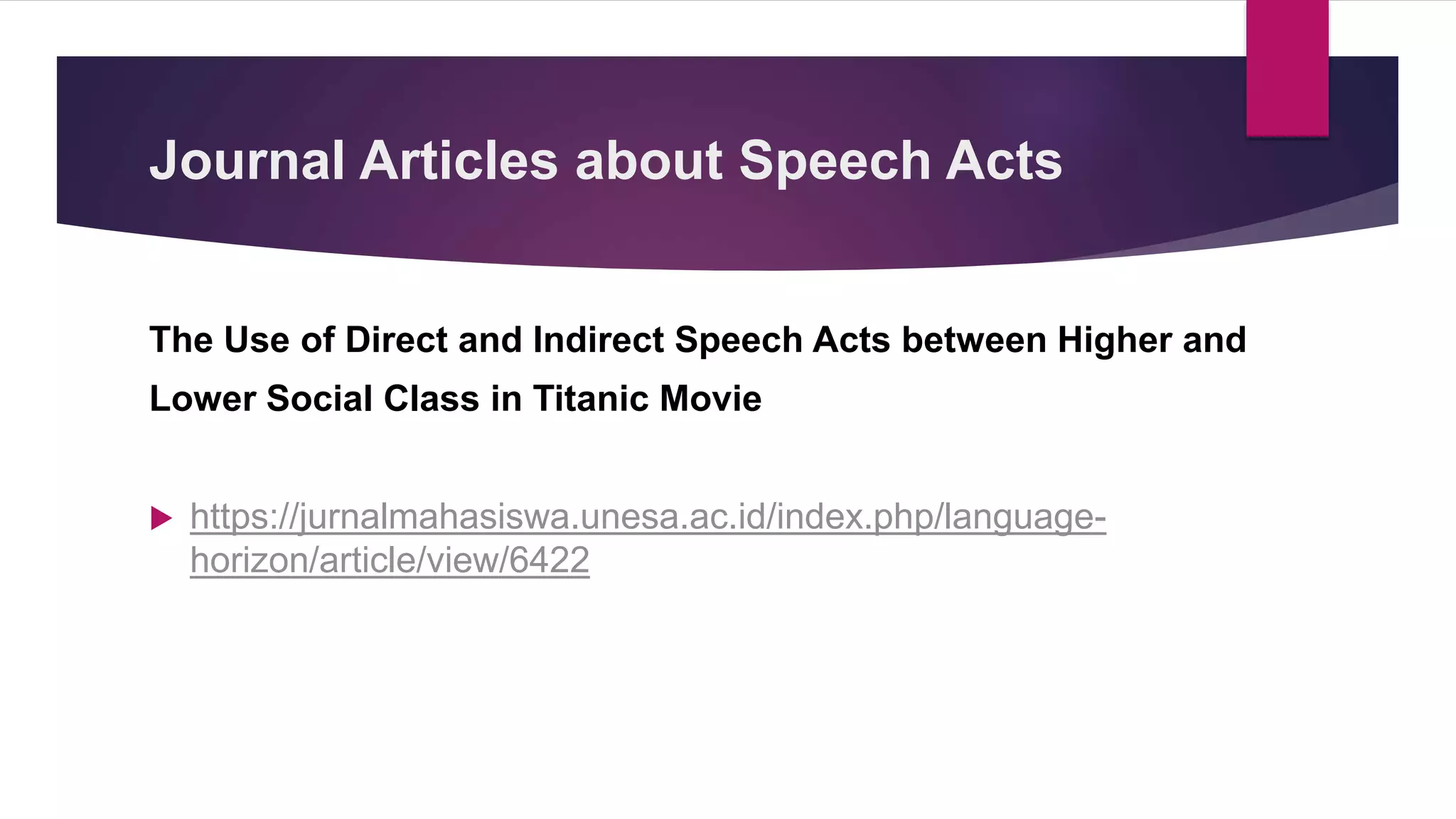 The Use of Direct and Indirect Speech Acts between Higher and
Lower Social Class in Titanic Movie
 https://jurnalmahasiswa.unesa.ac.id/index.php/language-
horizon/article/view/6422
Journal Articles about Speech Acts
 