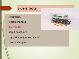 Side effects
• sleepiness,
• vision changes,
• dry mouth,
• rapid heart rate,
• triggering of glaucoma and
• severe allergies
 