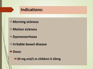 Indications:
Morning sickness
Motion sickness
Dysmenorrhoea
Irritable bowel disease
Dose:
20 mg oral/i.m children 5-10mg
 