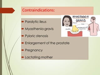Contraindications:
 Paralytic ileus
 Myasthenia gravis
 Pyloric stenosis
 Enlargement of the prostate
 Pregnancy
 Lactating mother
 