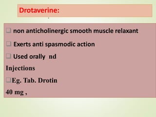 Drotaverine:
❑ non anticholinergic smooth muscle relaxant
❑ Exerts anti spasmodic action
❑ Used orally nd
Injections
❑Eg. Tab. Drotin
40 mg ,
 