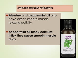smooth muscle relaxants
Alverine and peppermint oil also
have direct smooth muscle
relaxing activity.
peppermint oil block calcium
influx thus cause smooth muscle
relax
 