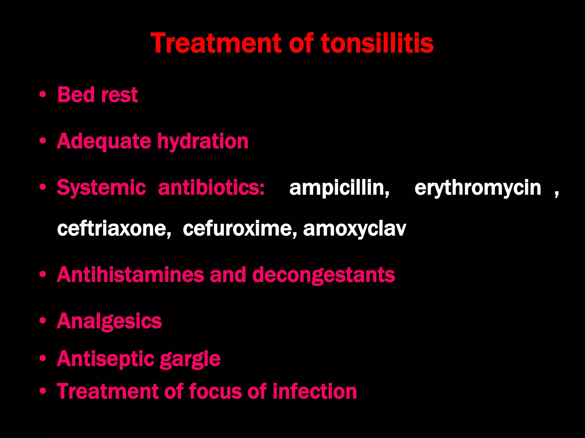Treatment of tonsillitis
• Bed rest
• Adequate hydration
• Systemic antibiotics: ampicillin, erythromycin ,
ceftriaxone, cefuroxime, amoxyclav
• Antihistamines and decongestants
• Analgesics
• Antiseptic gargle
• Treatment of focus of infection
 