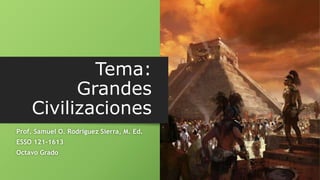 Tema:
Grandes
Civilizaciones
Prof. Samuel O. Rodríguez Sierra, M. Ed.
ESSO 121-1613
Octavo Grado
 