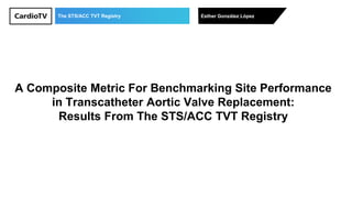 The STS/ACC TVT Registry Esther González López
A Composite Metric For Benchmarking Site Performance
in Transcatheter Aortic Valve Replacement:
Results From The STS/ACC TVT Registry
 