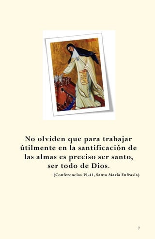 7
No olviden que para trabajar
útilmente en la santificación de
las almas es preciso ser santo,
ser todo de Dios.
(Conferencias 39-41, Santa María Eufrasia)
 