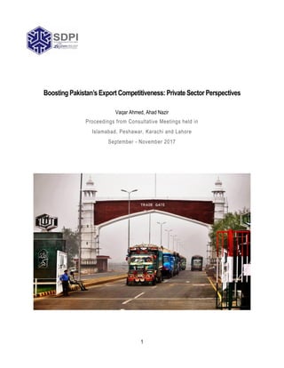 1
Boosting Pakistan’s Export Competitiveness: Private Sector Perspectives
Vaqar Ahmed, Ahad Nazir
Proceedings from Consultative Meetings held in
Islamabad, Peshawar, Karachi and Lahore
September - November 2017
 