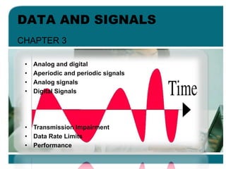 DATA AND SIGNALS
CHAPTER 3
• Analog and digital
• Aperiodic and periodic signals
• Analog signals
• Digital Signals
• Transmission Impairment
• Data Rate Limits
• Performance
 