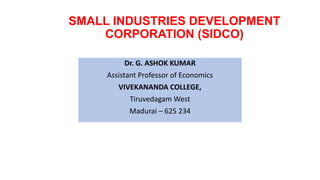 SMALL INDUSTRIES DEVELOPMENT
CORPORATION (SIDCO)
Dr. G. ASHOK KUMAR
Assistant Professor of Economics
VIVEKANANDA COLLEGE,
Tiruvedagam West
Madurai – 625 234
 