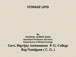 STORAGE LIPID
.
By
KAUSHAL KUMAR SAHU
Assistant Professor (Ad Hoc)
Department of Biotechnology
Govt. Digvijay Autonomous P. G. College
Raj-Nandgaon ( C. G. )
 