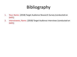 Bibliography
1. Your, Name. (2018) Target Audience Research Survey (conducted on
DATE)
2. Interviewees, Name. (2018) Target Audience Interviews (conducted on
DATE)
 