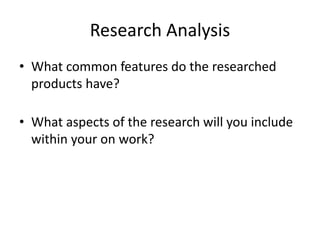Research Analysis
• What common features do the researched
products have?
• What aspects of the research will you include
within your on work?
 