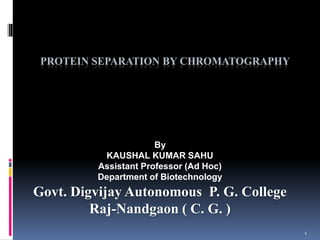 1
PROTEIN SEPARATION BY CHROMATOGRAPHY
By
KAUSHAL KUMAR SAHU
Assistant Professor (Ad Hoc)
Department of Biotechnology
Govt. Digvijay Autonomous P. G. College
Raj-Nandgaon ( C. G. )
 