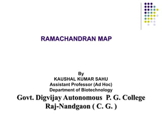 RAMACHANDRAN MAP
By
KAUSHAL KUMAR SAHU
Assistant Professor (Ad Hoc)
Department of Biotechnology
Govt. Digvijay Autonomous P. G. College
Raj-Nandgaon ( C. G. )
 