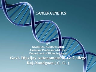 CANCER GENETICS
By
KAUSHAL KUMAR SAHU
Assistant Professor (Ad Hoc)
Department of Biotechnology
Govt. Digvijay Autonomous P. G. College
Raj-Nandgaon ( C. G. )
 