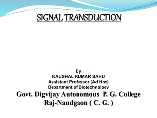 SIGNAL TRANSDUCTION
By
KAUSHAL KUMAR SAHU
Assistant Professor (Ad Hoc)
Department of Biotechnology
Govt. Digvijay Autonomous P. G. College
Raj-Nandgaon ( C. G. )
 