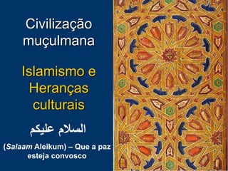 Islamismo e
Heranças
culturais
‫السالم‬‫عليكم‬
(Salaam Aleikum) – Que a paz
esteja convosco
Civilização
muçulmana
 