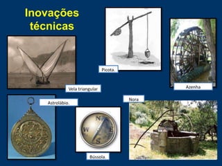 Astrolábio.
AzenhaVela triangular
Bússola.
Picota.
Nora
Inovações
técnicas
 