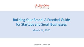 Building Your Brand: A Practical Guide
for Startups and Small Businesses
March 24, 2020
Copyright © by R Jay Olson 2020
 