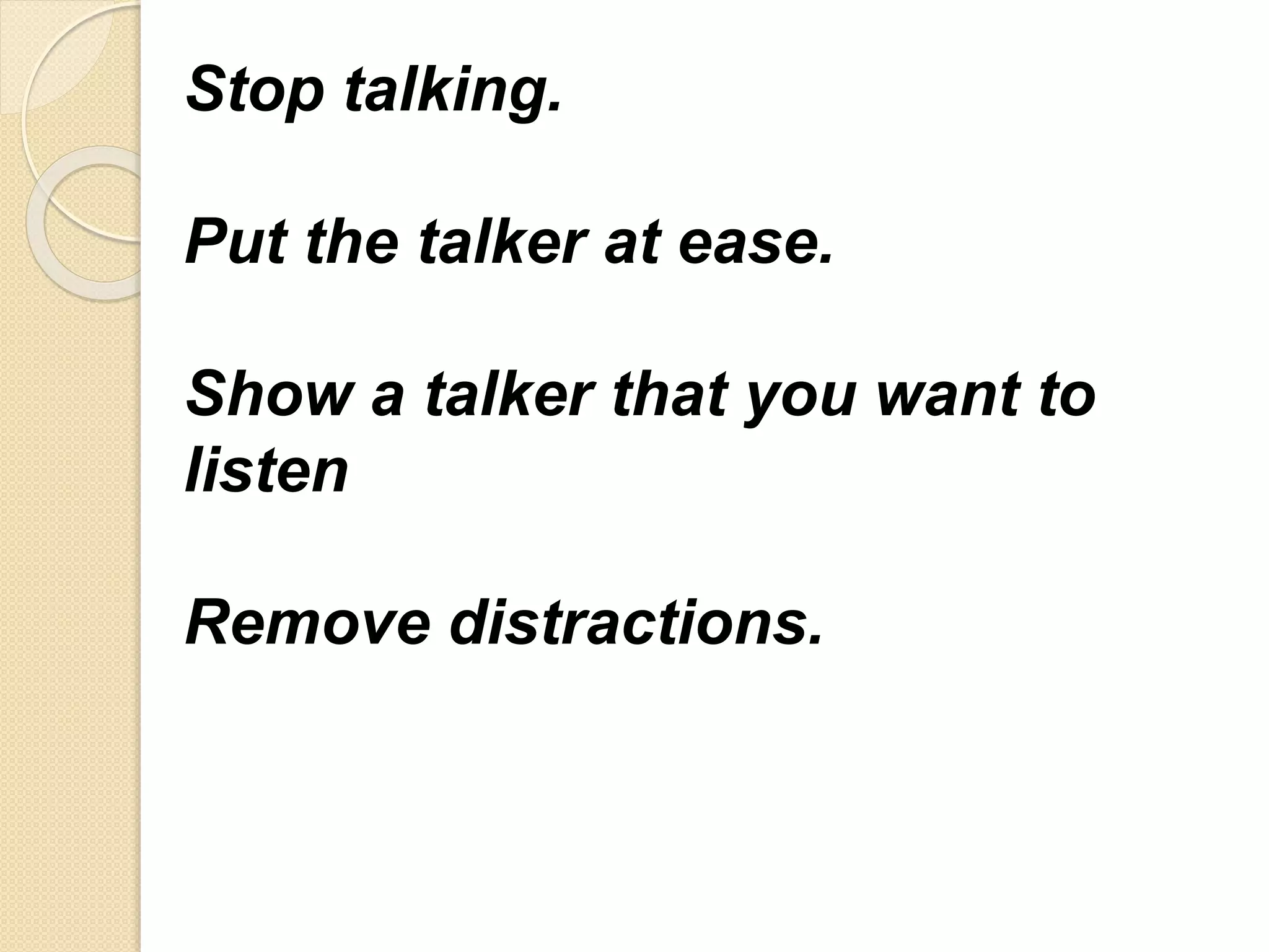 Stop talking.
Put the talker at ease.
Show a talker that you want to
listen
Remove distractions.
 