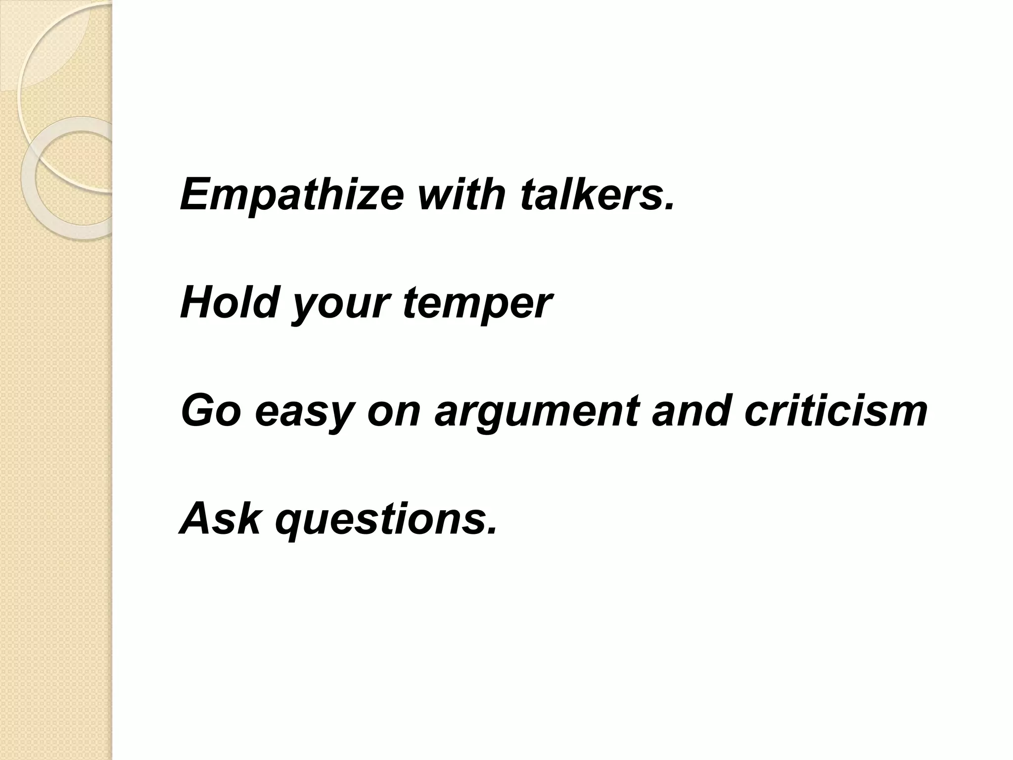 Empathize with talkers.
Hold your temper
Go easy on argument and criticism
Ask questions.
 