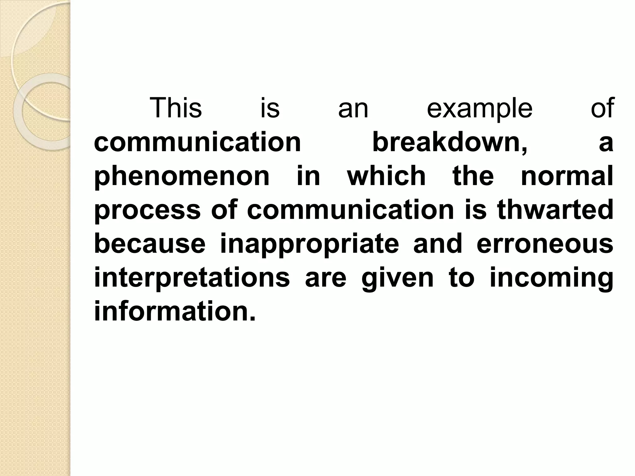This is an example of
communication breakdown, a
phenomenon in which the normal
process of communication is thwarted
because inappropriate and erroneous
interpretations are given to incoming
information.
 