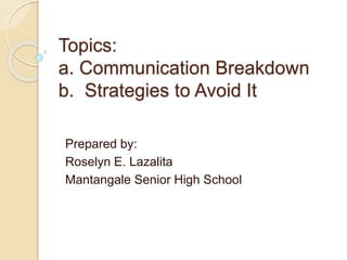 Topics:
a. Communication Breakdown
b. Strategies to Avoid It
Prepared by:
Roselyn E. Lazalita
Mantangale Senior High School
 