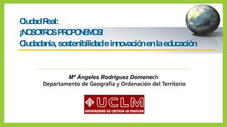 Mª Ángeles Rodríguez Domenech
Departamento de Geografía y Ordenación del Territorio
CiudadReal:
¡NOSOTROSPROPONEMOS!
Ciuda...