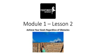 Module 1 – Lesson 2
Achieve Your Goals Regardless of Obstacles
 
