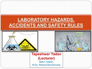 Tapeshwar Yadav
(Lecturer)
BMLT, DNHE,
M.Sc. Medical Biochemistry
LABORATORY HAZARDS,
ACCIDENTS AND SAFETY RULES
 